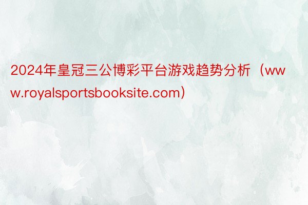 2024年皇冠三公博彩平台游戏趋势分析（www.royalsportsbooksite.com）