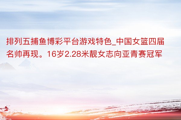 排列五捕鱼博彩平台游戏特色_中国女篮四届名帅再现。16岁2.28米靓女志向亚青赛冠军