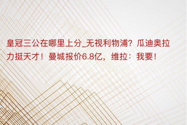 皇冠三公在哪里上分_无视利物浦？瓜迪奥拉力挺天才！曼城报价6.8亿，维拉：我要！