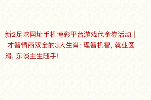 新2足球网址手机博彩平台游戏代金券活动 | 才智情商双全的3大生肖: 理智机智, 就业圆滑, 东谈主生随手!