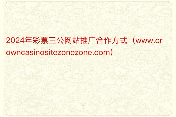 2024年彩票三公网站推广合作方式（www.crowncasinositezonezone.com）