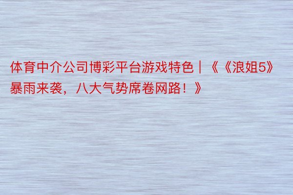 体育中介公司博彩平台游戏特色 | 《《浪姐5》暴雨来袭，八大气势席卷网路！》