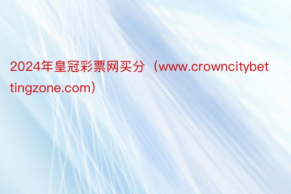 2024年皇冠彩票网买分（www.crowncitybettingzone.com）