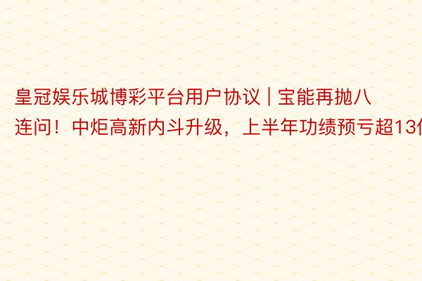 皇冠娱乐城博彩平台用户协议 | 宝能再抛八连问！中炬高新内斗升级，上半年功绩预亏超13亿