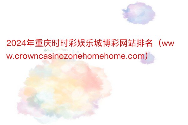 2024年重庆时时彩娱乐城博彩网站排名（www.crowncasinozonehomehome.com）