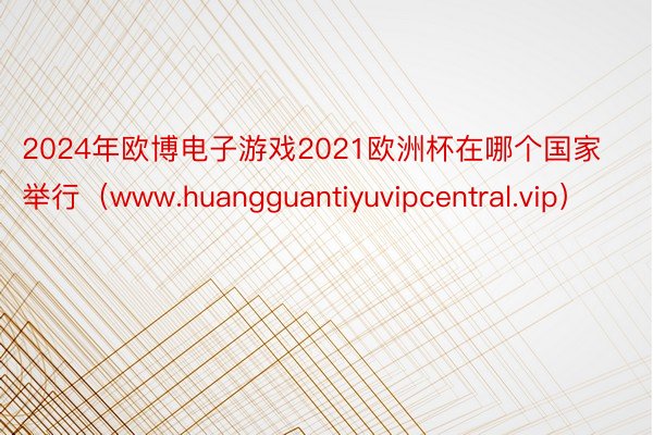 2024年欧博电子游戏2021欧洲杯在哪个国家举行（www.huangguantiyuvipcentral.vip）