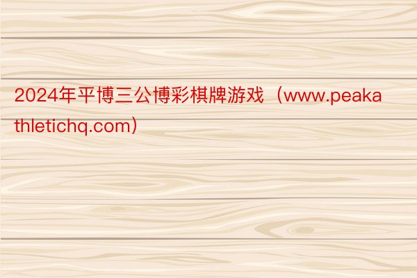 2024年平博三公博彩棋牌游戏（www.peakathletichq.com）