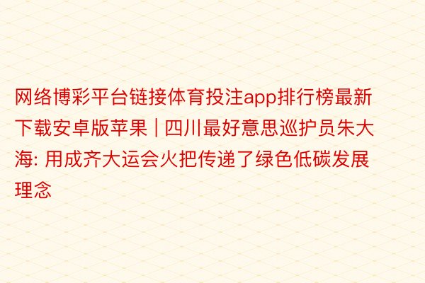 网络博彩平台链接体育投注app排行榜最新下载安卓版苹果 | 四川最好意思巡护员朱大海: 用成齐大运会火把传递了绿色低碳发展理念