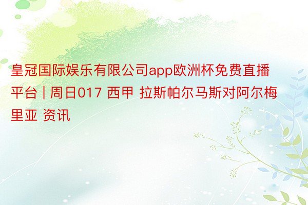 皇冠国际娱乐有限公司app欧洲杯免费直播平台 | 周日017 西甲 拉斯帕尔马斯对阿尔梅里亚 资讯