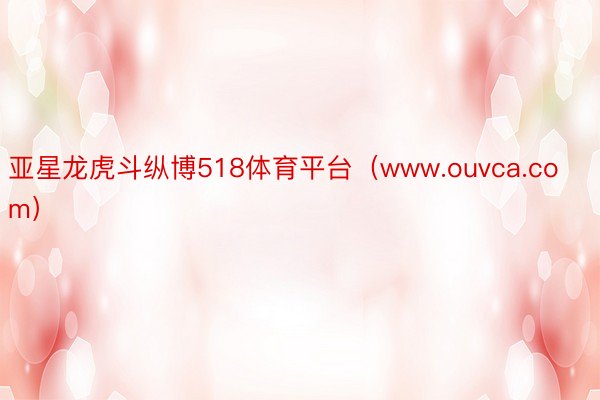 亚星龙虎斗纵博518体育平台（www.ouvca.com）