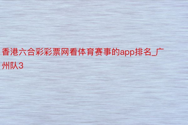 香港六合彩彩票网看体育赛事的app排名_广州队3