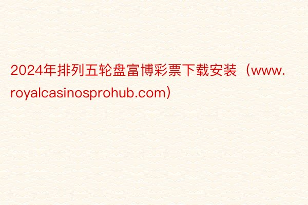 2024年排列五轮盘富博彩票下载安装（www.royalcasinosprohub.com）