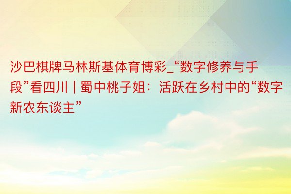 沙巴棋牌马林斯基体育博彩_“数字修养与手段”看四川 | 蜀中桃子姐：活跃在乡村中的“数字新农东谈主”