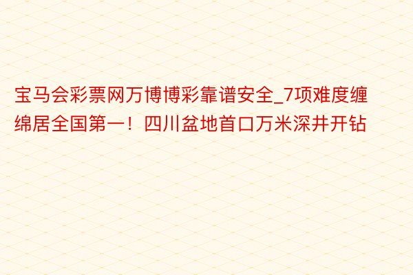 宝马会彩票网万博博彩靠谱安全_7项难度缠绵居全国第一！四川盆地首口万米深井开钻