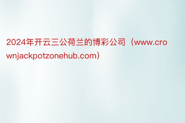 2024年开云三公荷兰的博彩公司（www.crownjackpotzonehub.com）