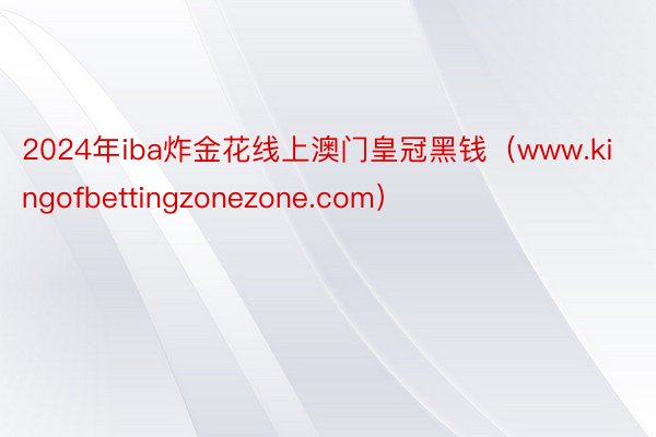 2024年iba炸金花线上澳门皇冠黑钱（www.kingofbettingzonezone.com）