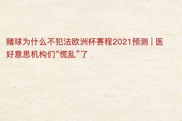 赌球为什么不犯法欧洲杯赛程2021预测 | 医好意思机构们“慌乱”了