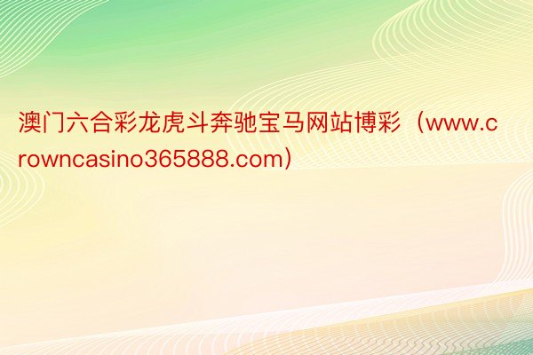 澳门六合彩龙虎斗奔驰宝马网站博彩（www.crowncasino365888.com）