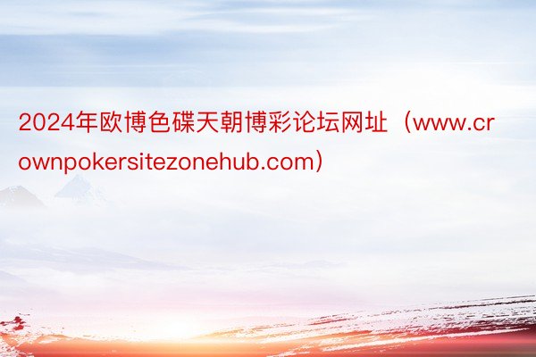 2024年欧博色碟天朝博彩论坛网址（www.crownpokersitezonehub.com）