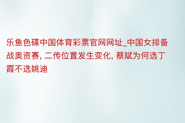 乐鱼色碟中国体育彩票官网网址_中国女排备战奥资赛, 二传位置发生变化, 蔡斌为何选丁霞不选姚迪