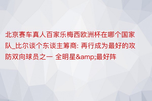 北京赛车真人百家乐梅西欧洲杯在哪个国家队_比尔谈个东谈主筹商: 再行成为最好的攻防双向球员之一 全明星&最好阵