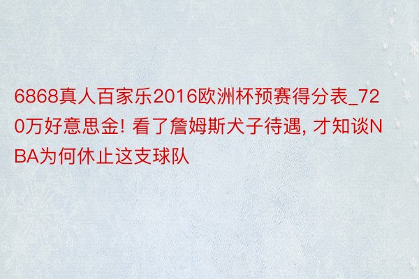 6868真人百家乐2016欧洲杯预赛得分表_720万好意思金! 看了詹姆斯犬子待遇, 才知谈NBA为何休止这支球队