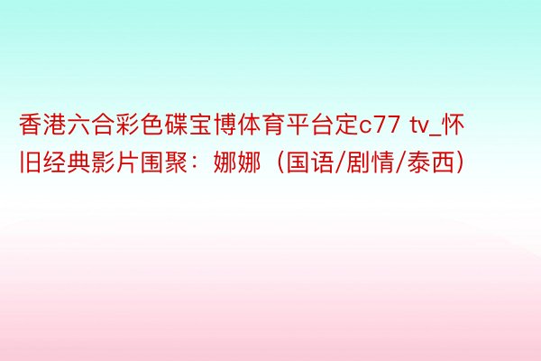 香港六合彩色碟宝博体育平台定c77 tv_怀旧经典影片围聚：娜娜（国语/剧情/泰西）