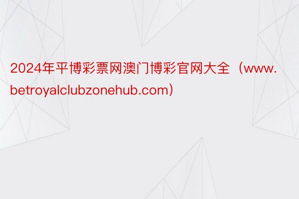 2024年平博彩票网澳门博彩官网大全（www.betroyalclubzonehub.com）