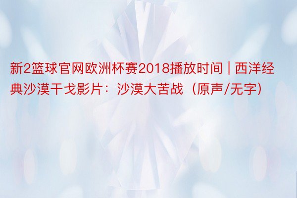 新2篮球官网欧洲杯赛2018播放时间 | 西洋经典沙漠干戈影片：沙漠大苦战（原声/无字）