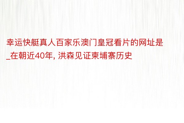 幸运快艇真人百家乐澳门皇冠看片的网址是_在朝近40年, 洪森见证柬埔寨历史