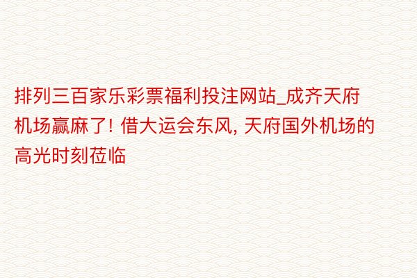 排列三百家乐彩票福利投注网站_成齐天府机场赢麻了! 借大运会东风, 天府国外机场的高光时刻莅临