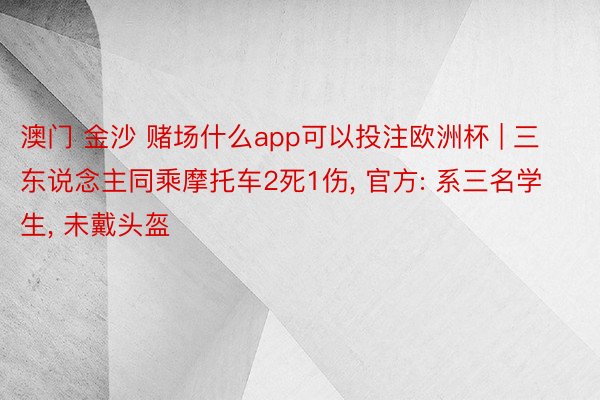 澳门 金沙 赌场什么app可以投注欧洲杯 | 三东说念主同乘摩托车2死1伤, 官方: 系三名学生, 未戴头盔