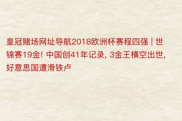 皇冠赌场网址导航2018欧洲杯赛程四强 | 世锦赛19金! 中国创41年记录, 3金王横空出世, 好意思国遭滑铁卢