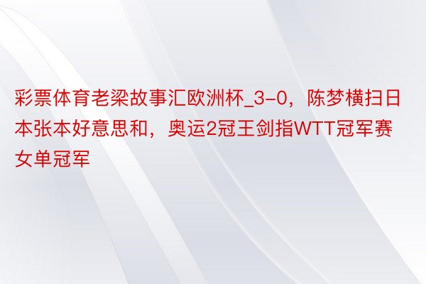 彩票体育老梁故事汇欧洲杯_3-0，陈梦横扫日本张本好意思和，奥运2冠王剑指WTT冠军赛女单冠军