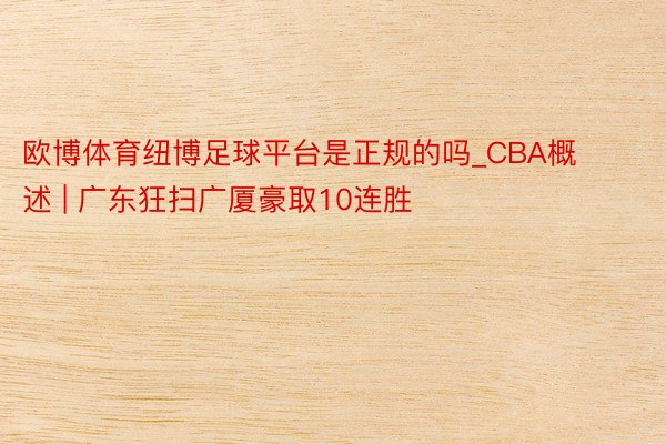 欧博体育纽博足球平台是正规的吗_CBA概述 | 广东狂扫广厦豪取10连胜