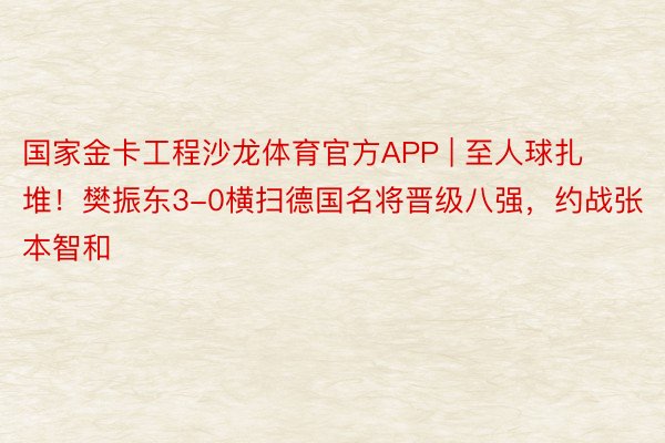 国家金卡工程沙龙体育官方APP | 至人球扎堆！樊振东3-0横扫德国名将晋级八强，约战张本智和