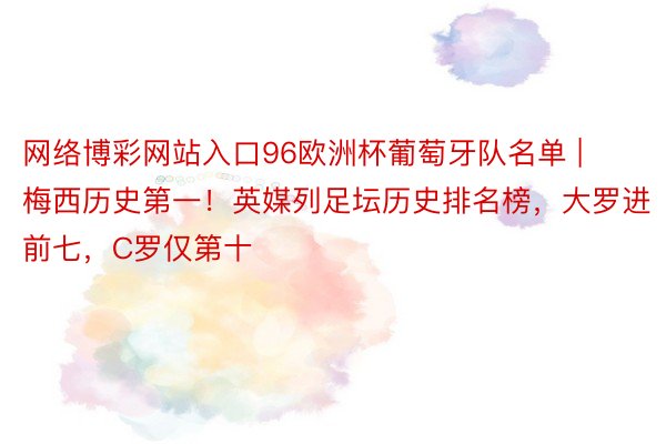 网络博彩网站入口96欧洲杯葡萄牙队名单 | 梅西历史第一！英媒列足坛历史排名榜，大罗进前七，C罗仅第十