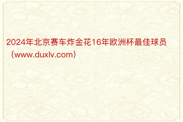 2024年北京赛车炸金花16年欧洲杯最佳球员（www.duxlv.com）