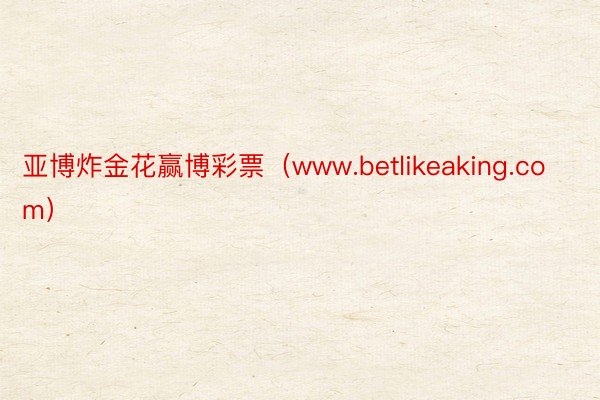 亚博炸金花赢博彩票（www.betlikeaking.com）