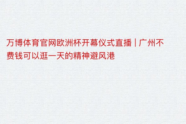 万博体育官网欧洲杯开幕仪式直播 | 广州不费钱可以逛一天的精神避风港