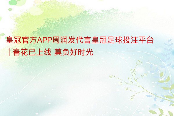 皇冠官方APP周润发代言皇冠足球投注平台 | 春花已上线 莫负好时光