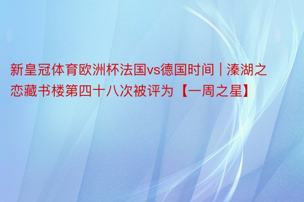 新皇冠体育欧洲杯法国vs德国时间 | 溱湖之恋藏书楼第四十八次被评为【一周之星】