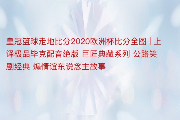 皇冠篮球走地比分2020欧洲杯比分全图 | 上译极品毕克配音绝版 巨匠典藏系列 公路笑剧经典 煽情谊东说念主故事