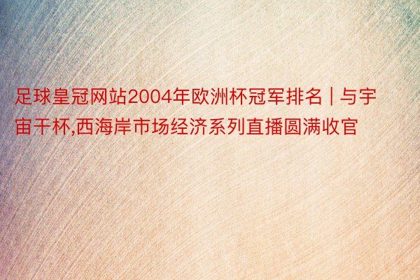 足球皇冠网站2004年欧洲杯冠军排名 | 与宇宙干杯，西海岸市场经济系列直播圆满收官