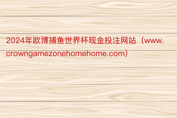 2024年欧博捕鱼世界杯现金投注网站（www.crowngamezonehomehome.com）