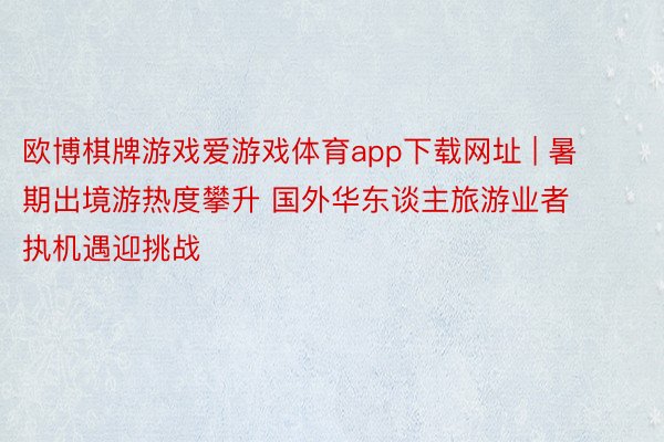 欧博棋牌游戏爱游戏体育app下载网址 | 暑期出境游热度攀升 国外华东谈主旅游业者执机遇迎挑战