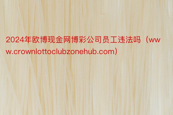 2024年欧博现金网博彩公司员工违法吗（www.crownlottoclubzonehub.com）