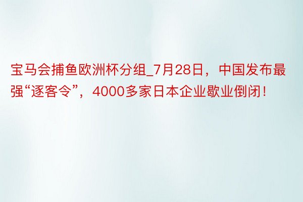 宝马会捕鱼欧洲杯分组_7月28日，中国发布最强“逐客令”，4000多家日本企业歇业倒闭！