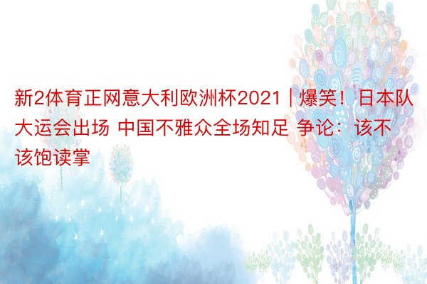 新2体育正网意大利欧洲杯2021 | 爆笑！日本队大运会出场 中国不雅众全场知足 争论：该不该饱读掌