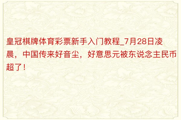 皇冠棋牌体育彩票新手入门教程_7月28日凌晨，中国传来好音尘，好意思元被东说念主民币超了！